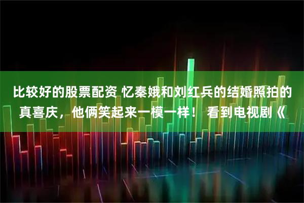 比较好的股票配资 忆秦娥和刘红兵的结婚照拍的真喜庆，他俩笑起来一模一样！ 看到电视剧《