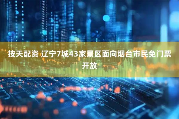 按天配资 辽宁7城43家景区面向烟台市民免门票开放