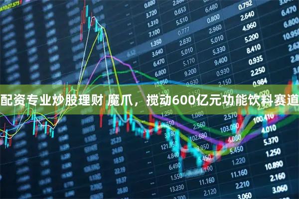 配资专业炒股理财 魔爪，搅动600亿元功能饮料赛道