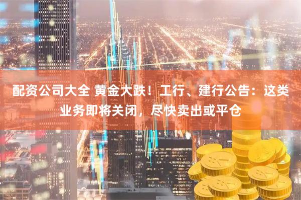 配资公司大全 黄金大跌！工行、建行公告：这类业务即将关闭，尽快卖出或平仓