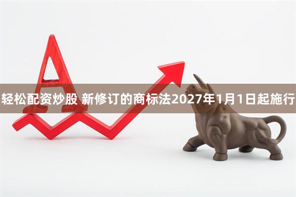 轻松配资炒股 新修订的商标法2027年1月1日起施行