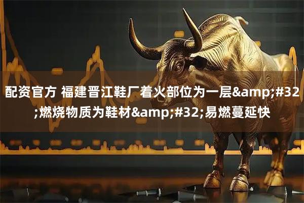 配资官方 福建晋江鞋厂着火部位为一层 燃烧物质为鞋材 易燃蔓延快