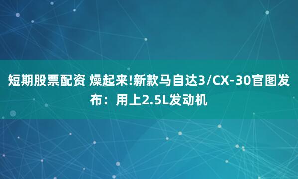 短期股票配资 燥起来!新款马自达3/CX-30官图发布：用上2.5L发动机