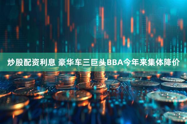 炒股配资利息 豪华车三巨头BBA今年来集体降价