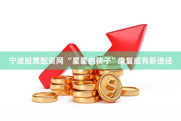 宁波股票配资网 “星星的孩子”康复或有新途径