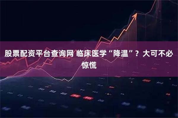 股票配资平台查询网 临床医学“降温”？大可不必惊慌