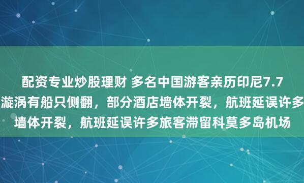 配资专业炒股理财 多名中国游客亲历印尼7.7级强震：海面出现巨大漩涡有船只侧翻，部分酒店墙体开裂，航班延误许多旅客滞留科莫多岛机场