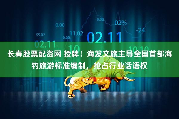 长春股票配资网 授牌！海发文旅主导全国首部海钓旅游标准编制，抢占行业话语权