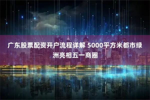 广东股票配资开户流程详解 5000平方米都市绿洲亮相五一商圈